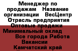 Менеджер по продажам › Название организации ­ ВесЦентр › Отрасль предприятия ­ Оптовые продажи › Минимальный оклад ­ 30 000 - Все города Работа » Вакансии   . Камчатский край,Петропавловск-Камчатский г.